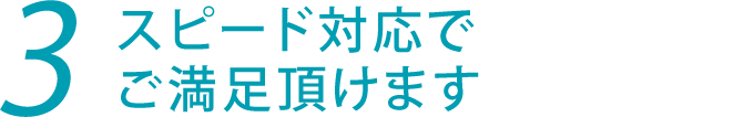 3.スピード対応でご満足頂けます