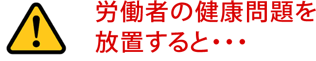 労働者の健康問題を放置すると・・・